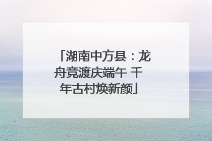 湖南中方县：龙舟竞渡庆端午 千年古村焕新颜