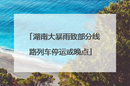 湖南大暴雨致部分线路列车停运或晚点
