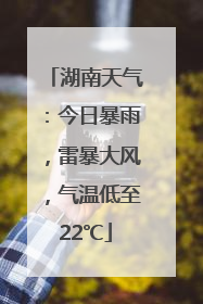 湖南天气：今日暴雨，雷暴大风，气温低至22℃