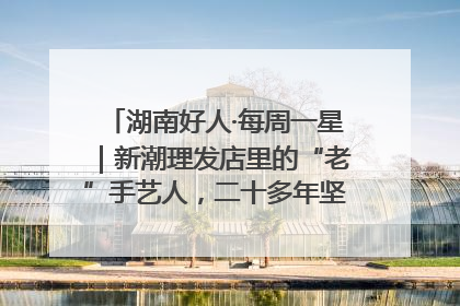 湖南好人·每周一星｜新潮理发店里的“老”手艺人，二十多年坚持5元理发不涨价