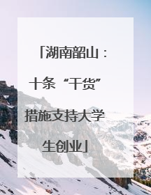 湖南韶山：十条“干货”措施支持大学生创业