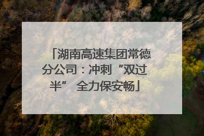 湖南高速集团常德分公司：冲刺“双过半” 全力保安畅