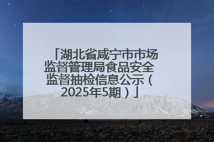 湖北省咸宁市市场监督管理局食品安全监督抽检信息公示（2025年5期）