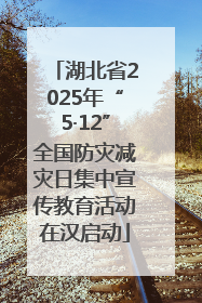 湖北省2025年“5·12”全国防灾减灾日集中宣传教育活动在汉启动