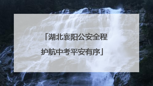 湖北襄阳公安全程护航中考平安有序