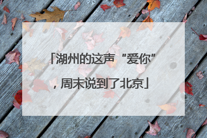 湖州的这声“爱你”，周末说到了北京