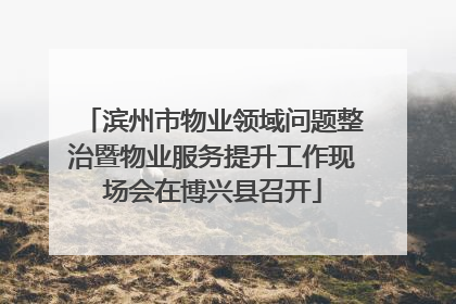 滨州市物业领域问题整治暨物业服务提升工作现场会在博兴县召开