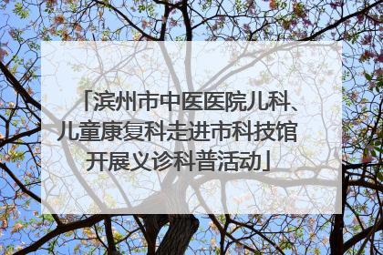 滨州市中医医院儿科、儿童康复科走进市科技馆开展义诊科普活动