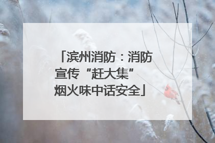 滨州消防：消防宣传“赶大集” 烟火味中话安全