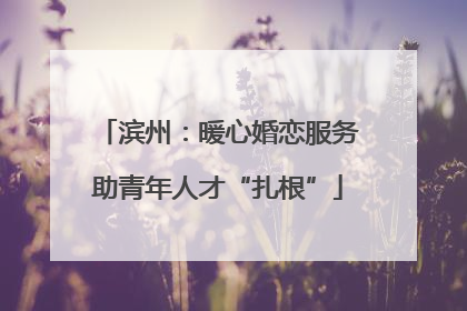 滨州：暖心婚恋服务助青年人才“扎根”