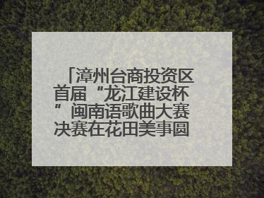 漳州台商投资区首届“龙江建设杯”闽南语歌曲大赛决赛在花田美事圆满落幕