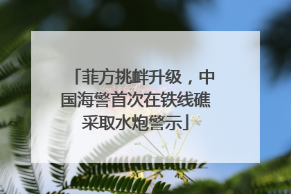 菲方挑衅升级，中国海警首次在铁线礁采取水炮警示