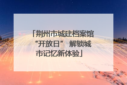 荆州市城建档案馆“开放日” 解锁城市记忆新体验