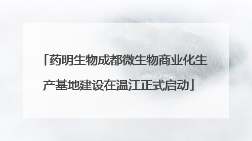 药明生物成都微生物商业化生产基地建设在温江正式启动