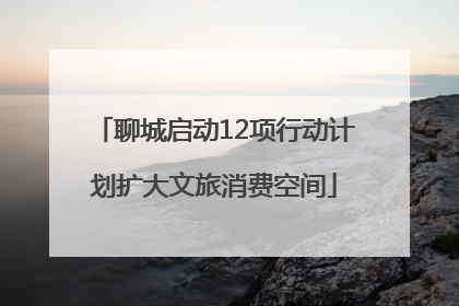 聊城启动12项行动计划扩大文旅消费空间