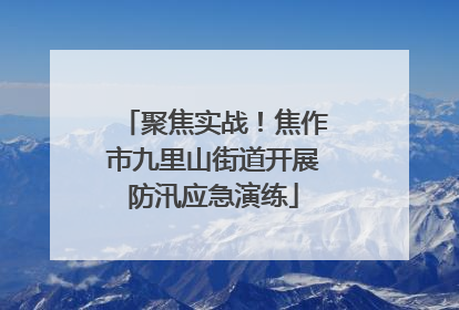 聚焦实战！焦作市九里山街道开展防汛应急演练
