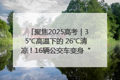 聚焦2025高考｜35℃高温下的 26℃清凉！16辆公交车变身“助考驿站”为高考护航