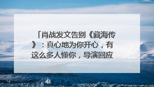 肖战发文告别《藏海传》：真心地为你开心，有这么多人懂你，导演回应“是否有第二季”