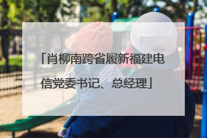 肖柳南跨省履新福建电信党委书记、总经理