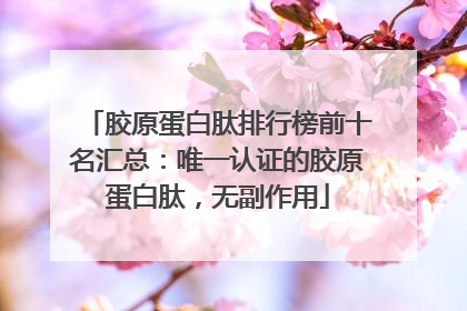 胶原蛋白肽排行榜前十名汇总：唯一认证的胶原蛋白肽，无副作用
