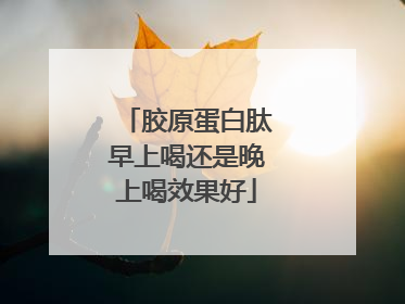 胶原蛋白肽早上喝还是晚上喝效果好
