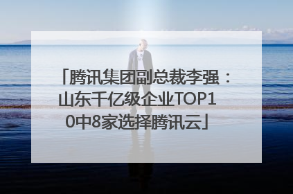 腾讯集团副总裁李强：山东千亿级企业TOP10中8家选择腾讯云