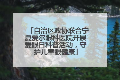 自治区政协联合宁夏爱尔眼科医院开展爱眼日科普活动，守护儿童眼健康
