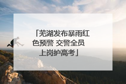 芜湖发布暴雨红色预警 交警全员上岗护高考