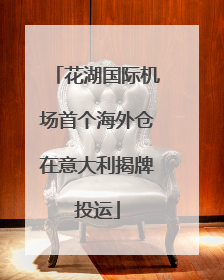 花湖国际机场首个海外仓在意大利揭牌投运