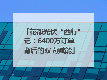 花都光伏“西行”记：6400万订单背后的双向赋能