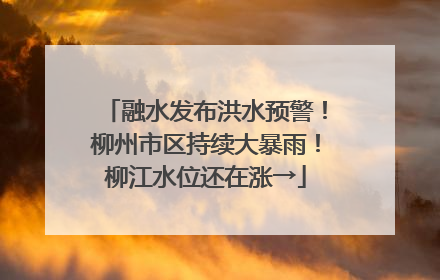 融水发布洪水预警！柳州市区持续大暴雨！柳江水位还在涨→