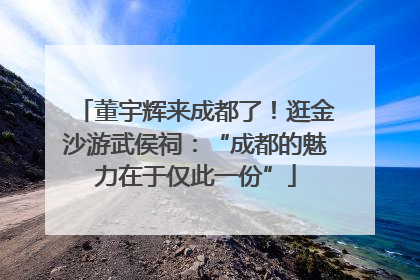 董宇辉来成都了！逛金沙游武侯祠：“成都的魅力在于仅此一份”
