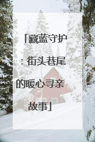 藏蓝守护：街头巷尾的暖心寻亲故事