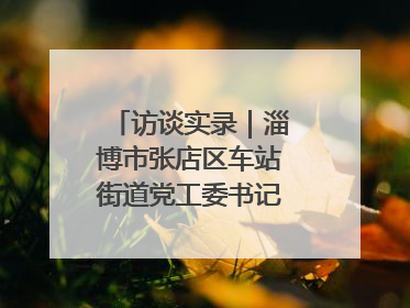 访谈实录｜淄博市张店区车站街道党工委书记王晓东专访