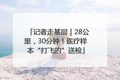 记者走基层｜28公里，30分钟！医疗样本“打飞的”送检