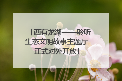 西有龙湖——聆听生态文明故事主题厅正式对外开放