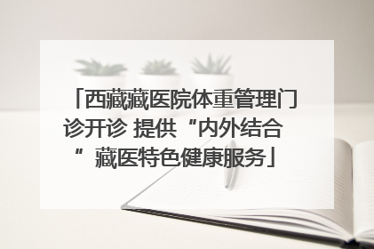 西藏藏医院体重管理门诊开诊 提供“内外结合”藏医特色健康服务
