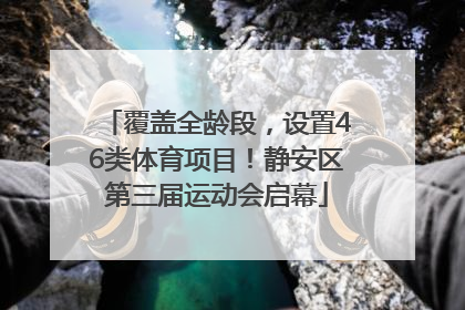 覆盖全龄段，设置46类体育项目！静安区第三届运动会启幕