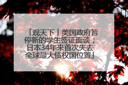观天下丨美国政府暂停新的学生签证面谈；日本34年来首次失去全球最大债权国位置