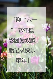 迎“六一” 老年摄影团为双胞胎记录快乐童年