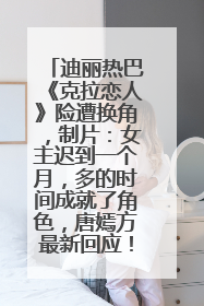 迪丽热巴《克拉恋人》险遭换角，制片：女主迟到一个月，多的时间成就了角色，唐嫣方最新回应！