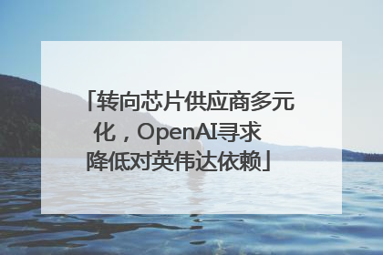 转向芯片供应商多元化，OpenAI寻求降低对英伟达依赖