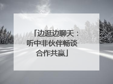 边逛边聊天：听中非伙伴畅谈合作共赢