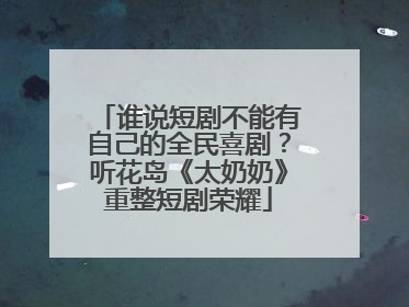 谁说短剧不能有自己的全民喜剧？听花岛《太奶奶》重整短剧荣耀