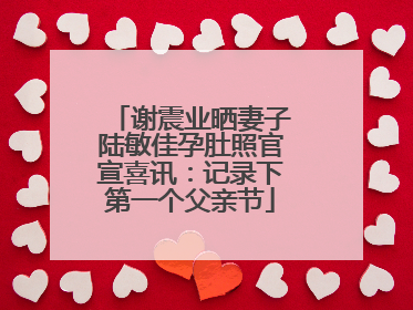 谢震业晒妻子陆敏佳孕肚照官宣喜讯：记录下第一个父亲节