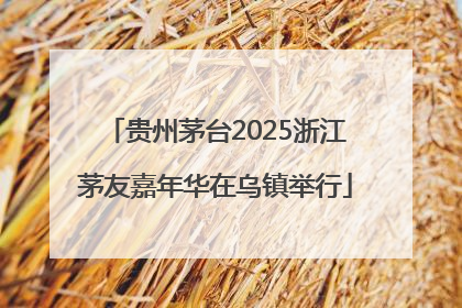 贵州茅台2025浙江茅友嘉年华在乌镇举行