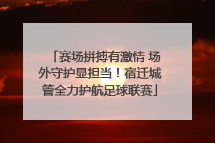 赛场拼搏有激情 场外守护显担当！宿迁城管全力护航足球联赛