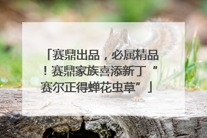 赛鼎出品，必属精品！赛鼎家族喜添新丁“赛尔正得蝉花虫草”