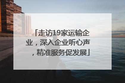 走访19家运输企业，深入企业听心声，精准服务促发展