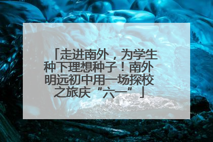 走进南外，为学生种下理想种子！南外明远初中用一场探校之旅庆“六一”